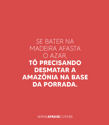 Se bater na madeira afasta o azar, tô precisando desmatar a Amazônia na base da porrada.