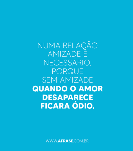 Numa relação amizade é necessário porque sem amizade quando o amor desaparece ficara ódio.