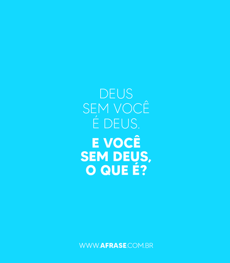 Deus sem você é Deus. E você sem Deus, o que é?