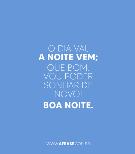 O dia vai, a noite vem; que bom, vou poder sonhar de novo!
BOA NOITE