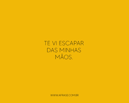 Te vi escapar das minhas mãos.