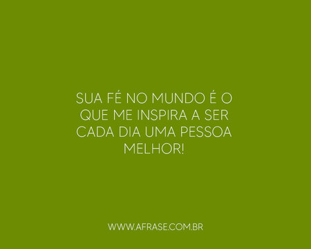 Sua fé no mundo é o que me inspira a ser cada dia uma pessoa melhor!