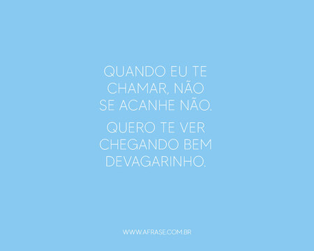 Quando eu te chamar, não se acanhe não.
Quero te ver chegando bem devagarinho.