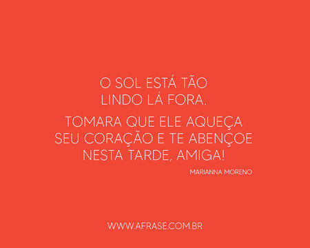 O sol está tão lindo lá fora.
Tomara que ele aqueça seu coração e te abençoe nesta tarde, amiga!