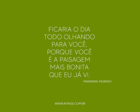 Ficaria o dia todo olhando para você, porque você é a paisagem mais bonita que eu já vi.