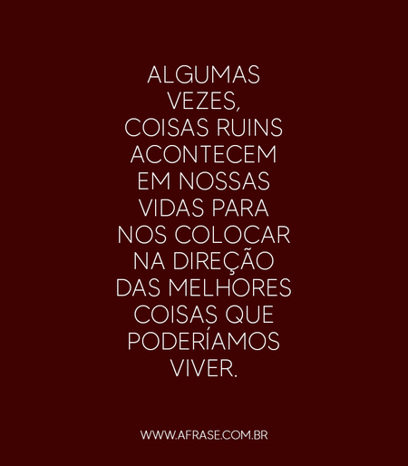 Algumas vezes, coisas ruins acontecem em nossas vidas para nos colocar na direção das melhores coisas que poderíamos viver.