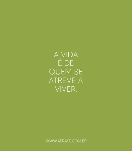 A vida é de quem se atreve a viver.