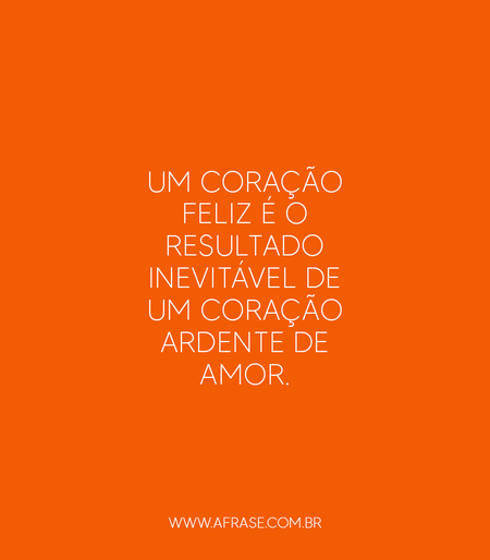 Um coração feliz é o resultado inevitável de um coração ardente de amor.