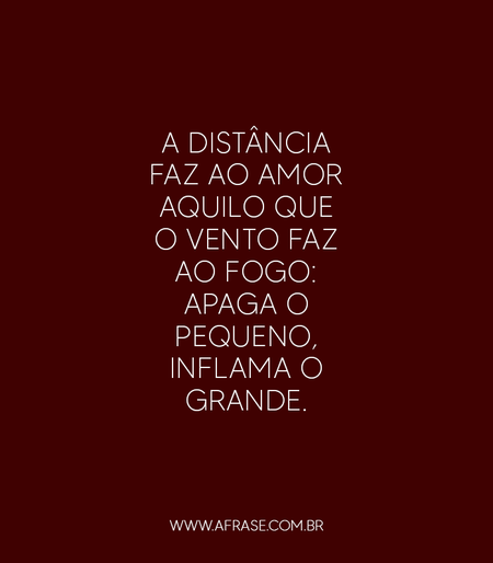 A distância faz ao amor aquilo que o vento faz ao fogo: apaga o pequeno, inflama o grande.