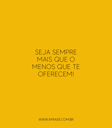 Seja sempre MAIS que o MENOS que te oferecem!