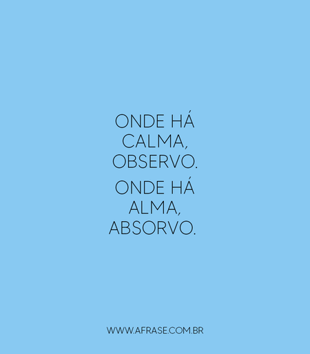 Onde há calma, observo.
Onde há alma, absorvo.