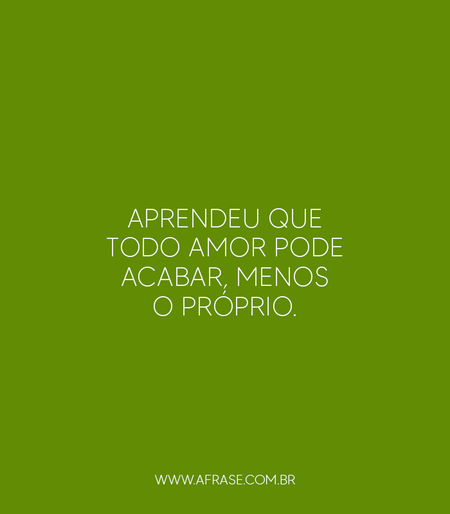 Aprendeu que todo amor pode acabar, menos o próprio.