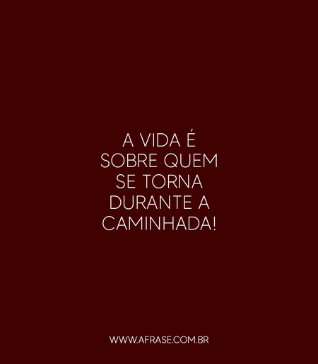 A vida é sobre quem se torna durante a caminhada!