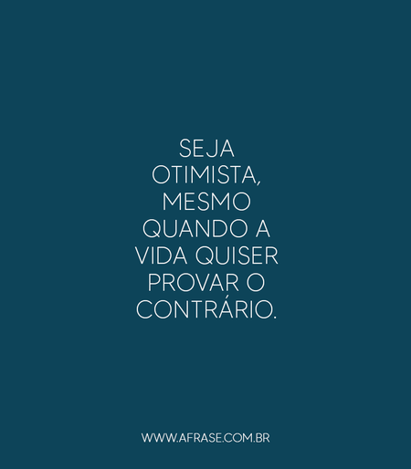 Seja otimista, mesmo quando a vida quiser provar o contrário.