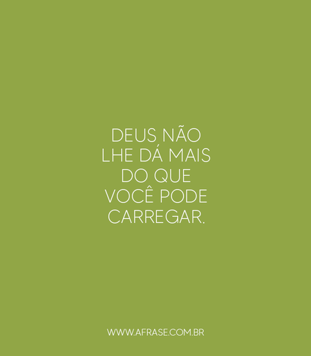 Deus não lhe dá mais do que você pode carregar.