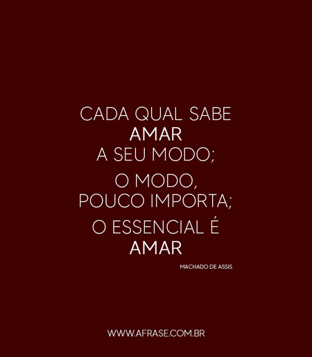 Cada qual sabe amar a seu modo; o modo, pouco importa; o essencial é amar.