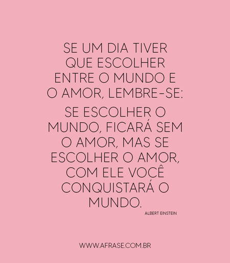 Se um dia tiver que escolher entre o mundo e o amor, lembre-se: se escolher o mundo, ficará sem o amor, mas se escolher o amor, com ele você conquistará o mundo.
