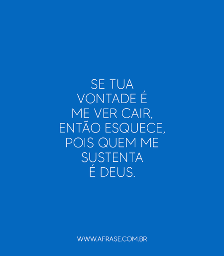 Se tua vontade é me ver cair, então esquece, pois quem me sustenta é Deus.