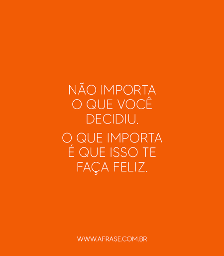 Não importa o que você decidiu.
O que importa é que isso te faça feliz.