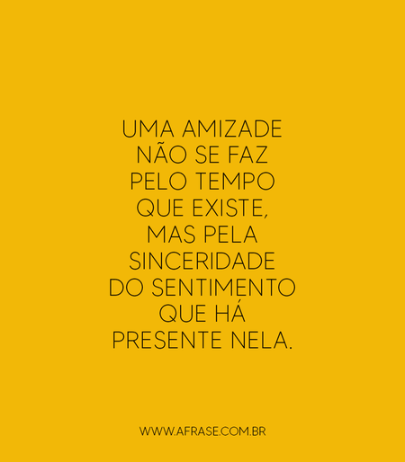 Uma amizade não se faz pelo tempo que existe, mas pela sinceridade do sentimento que há presente nela.
