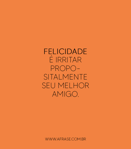 Felicidade é irritar propositalmente seu melhor amigo.