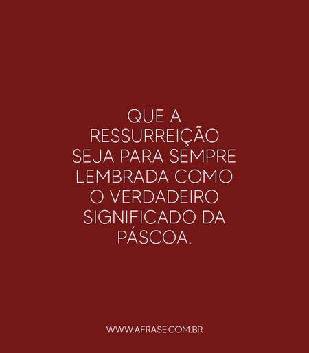 Que a ressurreição seja para sempre lembrada como o verdadeiro significado da Páscoa.