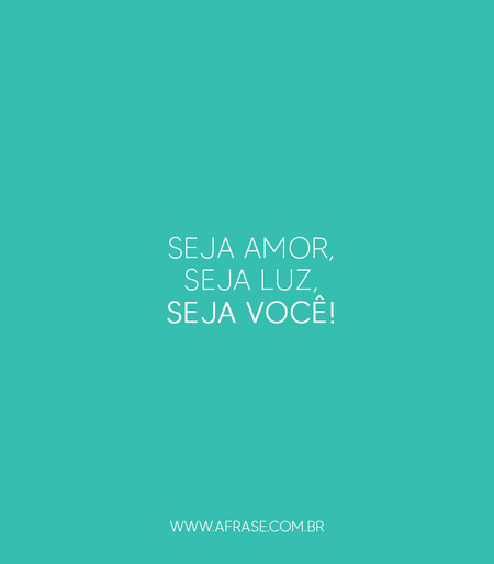 Seja amor, seja luz, seja você!
