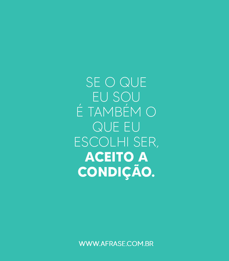 Se o que eu sou é também o que eu escolhi ser, aceito a condição.