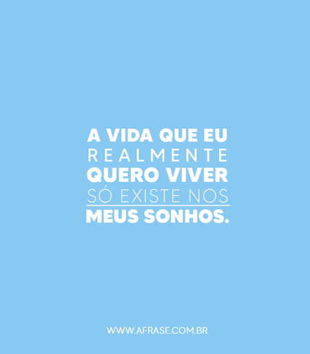 A vida que eu realmente quero viver só existe nos meus sonhos.