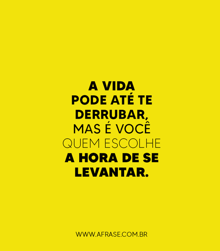 A vida pode até te derrubar, mas é você quem escolhe a hora de se levantar.