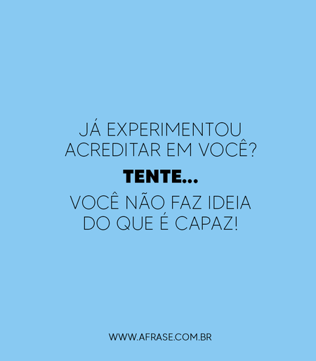 Já experimentou acreditar em você?
Tente...
Você não faz ideia do que é capaz!