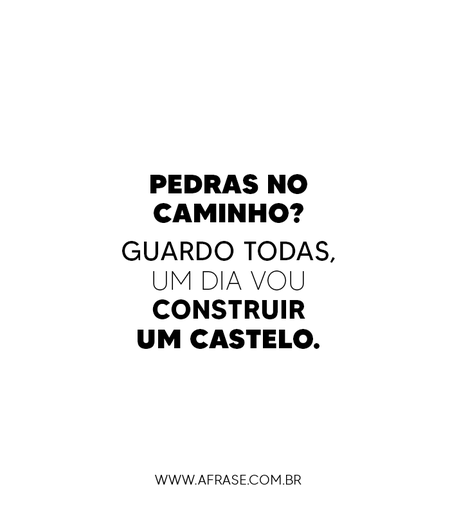 Pedras no caminho?
Guardo todas, um dia vou construir um castelo.
