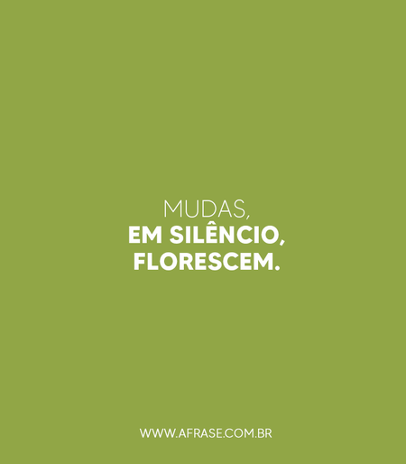 Mudas, em silêncio, florescem.