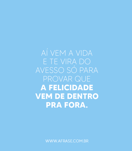 Aí vem a vida e te vira do avesso só para provar que a felicidade vem de dentro pra fora.
