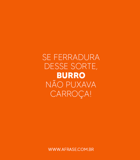 Se ferradura desse sorte, burro não puxava carroça!