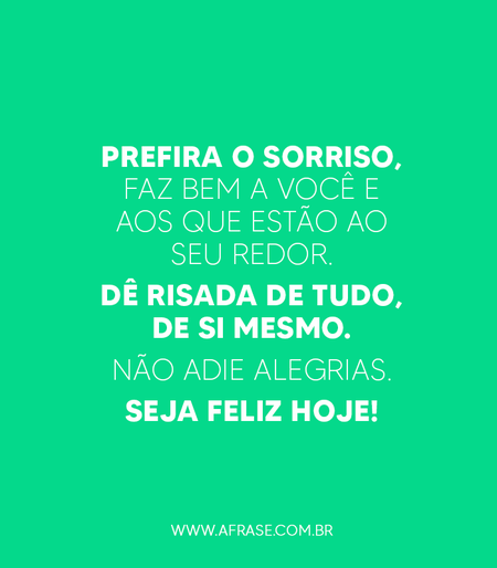Prefira o sorriso, faz bem a você e aos que estão ao seu redor.
Dê risada de tudo, de si mesmo.
Não adie alegrias.
Seja feliz hoje!