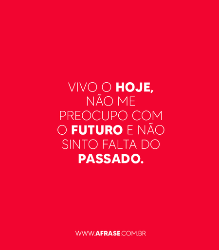Vivo o hoje, não me preocupo com o futuro e não sinto falta do passado.