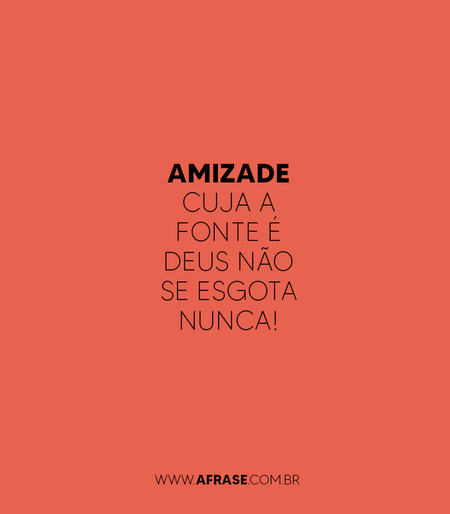 Amizade cuja a fonte é Deus não se esgota nunca!