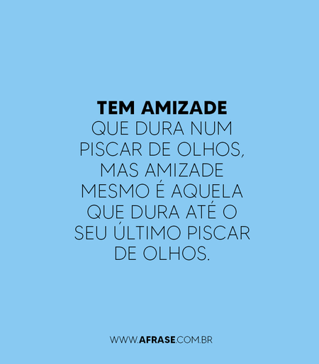 Tem amizade que dura num piscar de olhos, mas amizade mesmo é aquela que dura até o seu último piscar de olhos.