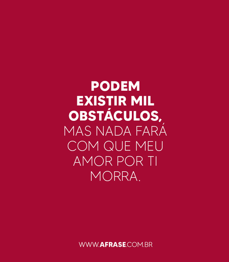 Podem existir mil obstáculos, mas nada fará com que meu amor por ti morra.