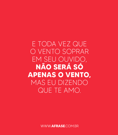E toda vez que o vento soprar em seu ouvido, não será só apenas o vento, mas eu dizendo que te amo.