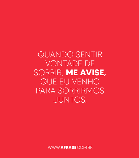 Quando sentir vontade de sorrir, me avise, que eu venho para sorrirmos juntos.