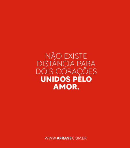 Não existe distância para dois corações unidos pelo amor.