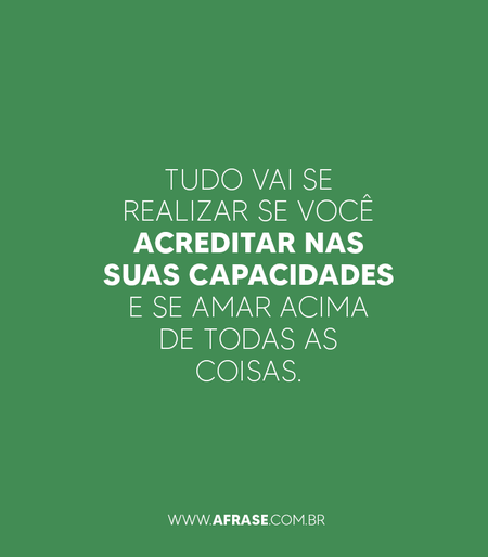 Tudo vai se realizar se você acreditar nas suas capacidades e se amar acima de todas as coisas.