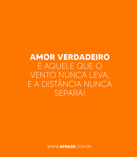 Amor verdadeiro é aquele que o vento nunca leva, e a distância nunca separa!