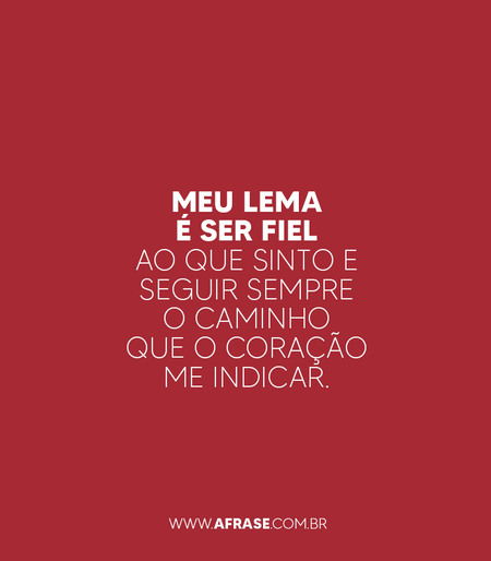 Meu lema é ser fiel ao que sinto e seguir sempre o caminho que o coração me indicar.