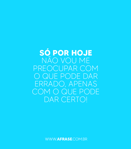 Só por hoje não vou me preocupar com o que pode dar errado, apenas com o que pode dar certo!