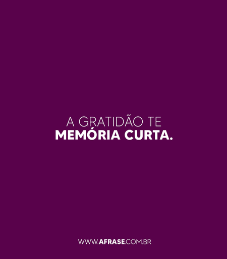 A gratidão tem memória curta.