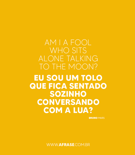 Am I a fool who sits alone talking to the Moon?
Eu sou um tolo que fica sentado sozinho conversando com a Lua?