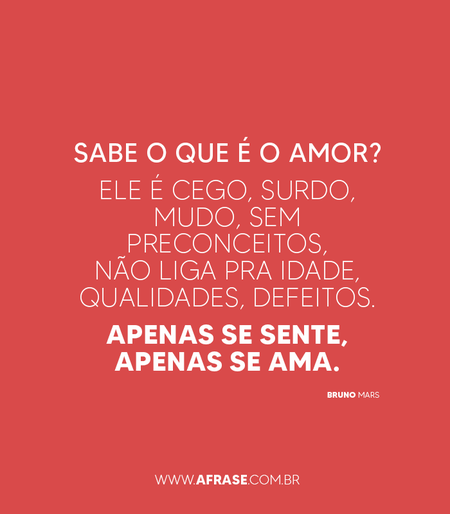 Sabe o que é o amor?
Ele é cego, surdo, mudo, sem preconceitos, não liga pra idade, qualidades, defeitos.
Apenas se sente, apenas se ama.
